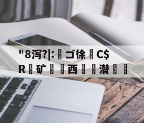 "8泻?|:槄ゴ徐C$R銺矿西€詬潜絵的简单介绍-九游VIP